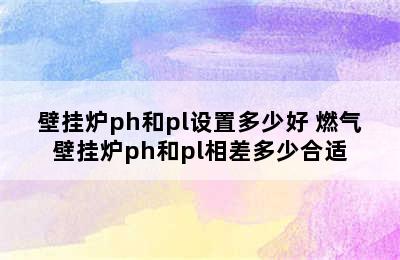 壁挂炉ph和pl设置多少好 燃气壁挂炉ph和pl相差多少合适